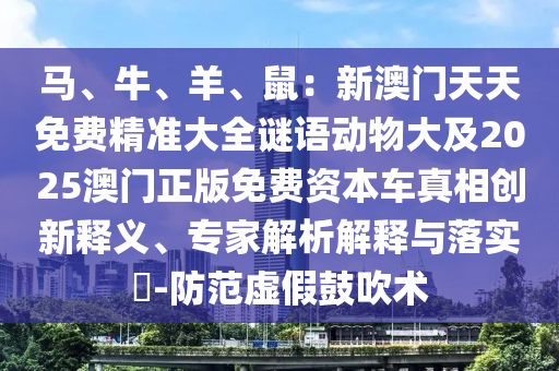 馬、牛、羊、鼠：新澳門天天免費精準大全謎語動物大及2025澳門正版免費資本車真相創(chuàng)新釋義、專家解析解釋與落實?-防范虛假鼓吹術(shù)
