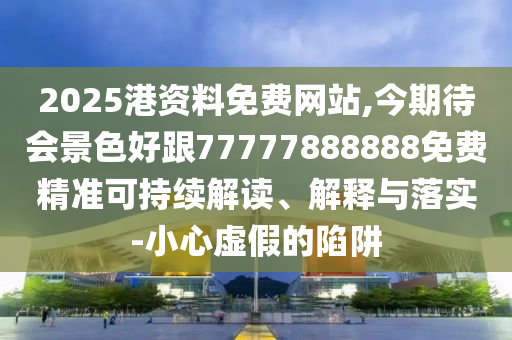 2025港資料免費網(wǎng)站,今期待會景色好跟77777888888免費精準可持續(xù)解讀、解釋與落實-小心虛假的陷阱