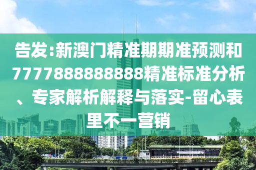 告發(fā):新澳門(mén)精準(zhǔn)期期準(zhǔn)預(yù)測(cè)和7777888888888精準(zhǔn)標(biāo)準(zhǔn)分析、專(zhuān)家解析解釋與落實(shí)-留心表里不一營(yíng)銷(xiāo)