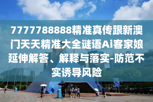 7777788888精準(zhǔn)真?zhèn)鞲掳拈T天天精準(zhǔn)大全謎語Ai客家娘延伸解答、解釋與落實(shí)-防范不實(shí)誘導(dǎo)風(fēng)險(xiǎn)金華市寶吉環(huán)境技術(shù)有限公司