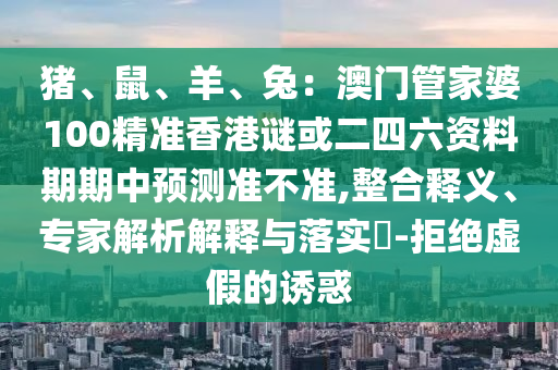 豬、鼠、羊、兔：澳門(mén)管家婆100精準(zhǔn)香港謎或二四六資料期期中預(yù)測(cè)準(zhǔn)不準(zhǔn),整合釋義、專(zhuān)家解析解釋與落實(shí)?-拒絕虛假的誘惑