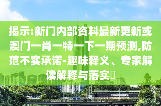 揭示:新門(mén)內(nèi)部資料最新更新或澳門(mén)一肖一特一下一期預(yù)測(cè),防范不實(shí)承諾-趣味釋義、專(zhuān)家解讀解釋與落實(shí)?