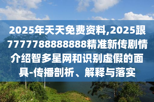 2025年天天免費(fèi)資料,2025跟7777788888888精準(zhǔn)新傳劇情介紹智多星網(wǎng)和識(shí)別虛假的面具-傳播剖析、解釋與落實(shí)