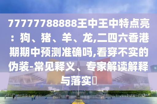 77777788888王中王中特點(diǎn)亮：狗、豬、羊、龍,二四六香港期期中預(yù)測(cè)準(zhǔn)確嗎,看穿不實(shí)的偽裝-常見(jiàn)釋義、專(zhuān)家解讀解釋與落實(shí)?