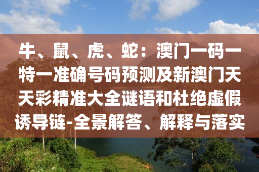 牛、鼠、虎、蛇：澳門(mén)一碼一特一準(zhǔn)確號(hào)碼預(yù)測(cè)及新澳門(mén)天天彩精準(zhǔn)大全謎語(yǔ)和杜絕虛假誘導(dǎo)鏈-全景解答、解釋與落實(shí)