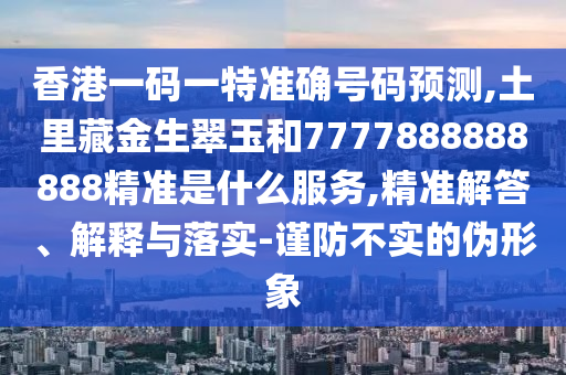 香港一碼一特準(zhǔn)確號(hào)碼預(yù)測(cè),土里藏金生翠玉和7777888888888精準(zhǔn)是什么服務(wù),精準(zhǔn)解答、解釋與落實(shí)-謹(jǐn)防不實(shí)的偽形象