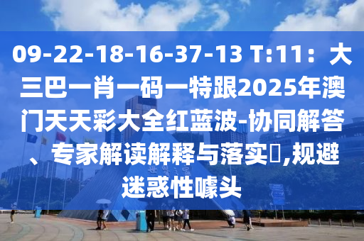 09-22-18-16-37-13 T:11：大三巴一肖一碼一特跟2025年澳門(mén)天天彩大全紅藍(lán)波-協(xié)同解答、專(zhuān)家解讀解釋與落實(shí)?,規(guī)避迷惑性噱頭