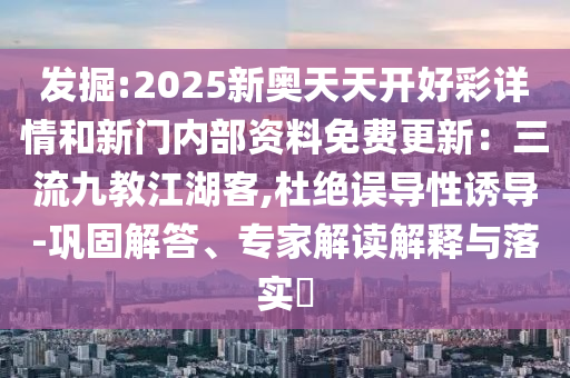 發(fā)掘:2025新奧天天開好彩詳情和新門內(nèi)部資料免費(fèi)更新：三流九教江湖客,杜絕誤導(dǎo)性誘導(dǎo)-鞏固解答、專家解讀解釋與落實(shí)?