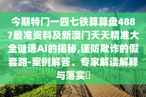 今期特門一四七鐵算算盤4887最準(zhǔn)資料及新澳門天天精準(zhǔn)大全謎語Ai的揭秘,謹(jǐn)防欺詐的假套路-案例解答、專家解讀解釋與落實(shí)?