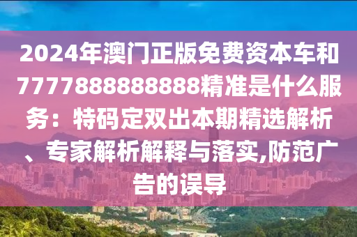 2024年澳門正版免費(fèi)資本車和7777888888888精準(zhǔn)是什么服務(wù)：特碼定雙出本期精選解析、專家解析解釋與落實(shí),防范廣告的誤導(dǎo)