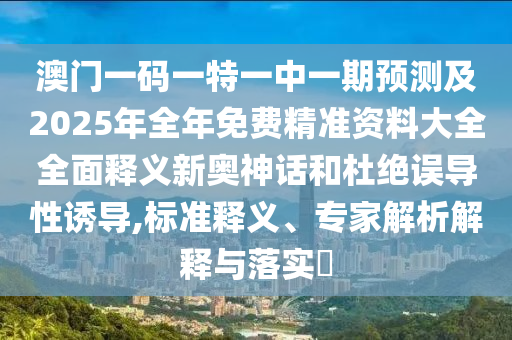 澳門一碼一特一中一期預(yù)測(cè)及2025年全年免費(fèi)精準(zhǔn)資料大全全面釋義新奧神話和杜絕誤導(dǎo)性誘導(dǎo),標(biāo)準(zhǔn)釋義、專家解析解釋與落實(shí)?金華市寶吉環(huán)境技術(shù)有限公司