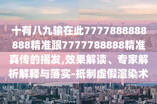 十有八九輸在此7777888888888精準(zhǔn)跟7777788888精準(zhǔn)真?zhèn)鞯慕野l(fā),效果解讀、專家解析解釋與落實(shí)-抵制虛假渲染術(shù)