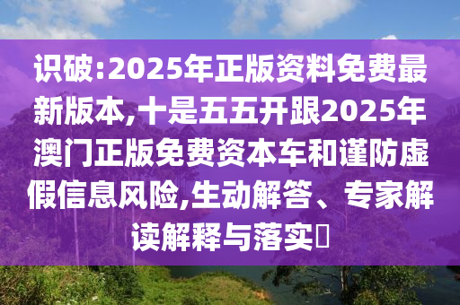 識破:2025年正版資料免費最新版本,十是五五開跟2025年澳門正版免費資本車和謹(jǐn)防虛假信息風(fēng)險,生動解答、專家解讀解釋與落實?