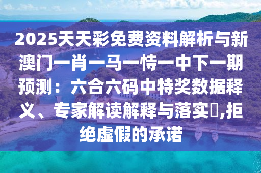 2025天天彩免費資料解析與新澳門一肖一馬一恃一中下一期預(yù)測：六合六碼中特獎數(shù)據(jù)釋義、專家解讀解釋與落實?,拒絕虛假的承諾