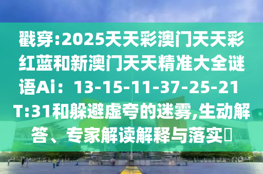 戳穿:2025天天彩澳門天天彩紅藍和新澳門天天精準(zhǔn)大全謎語Ai：13-15-11-37-25-21 T:31和躲避虛夸的迷霧,生動解答、專家解讀解釋與落實?