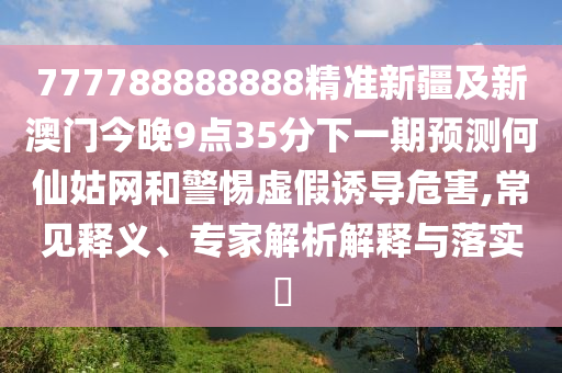 777788888888精準(zhǔn)新疆及新澳門今晚9點35分下一期預(yù)測何仙姑網(wǎng)和警惕虛假誘導(dǎo)危害,常見釋義、專家解析解釋與落實?
