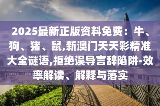 2025最新正版資料免費：牛、狗、豬、鼠,新澳門天天彩精準(zhǔn)大全謎語,拒絕誤導(dǎo)言辭陷阱-效率解讀、解釋與落實