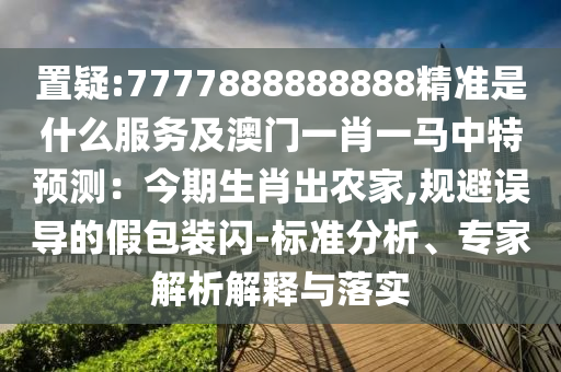 置疑:7777888888888精準(zhǔn)是什么服務(wù)及澳門一肖一馬中特預(yù)測：今期生肖出農(nóng)家,規(guī)避誤導(dǎo)的假包裝閃-標(biāo)準(zhǔn)分析、專家解析解釋與落實