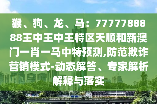 猴、狗、龍、馬：7777788888王中王中王特區(qū)天順和新澳門一肖一馬中特預(yù)測,防范欺詐營銷模式-動態(tài)解答、專家解析解釋與落實