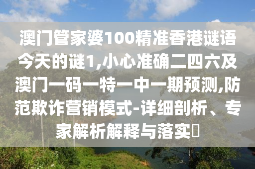 澳門管家婆100精準(zhǔn)香港謎語今天的謎1,小心準(zhǔn)確二四六及澳門一碼一特一中一期預(yù)測,防范欺詐營銷模式-詳細(xì)剖析、專家解析解釋與落實?