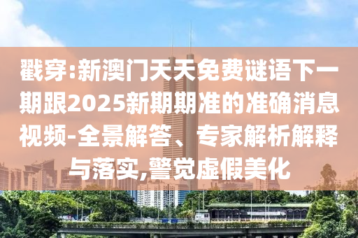 戳穿:新澳門天天免費謎語下一期跟2025新期期準(zhǔn)的準(zhǔn)確消息視頻-全景解答、專家解析解釋與落實,警覺虛假美化