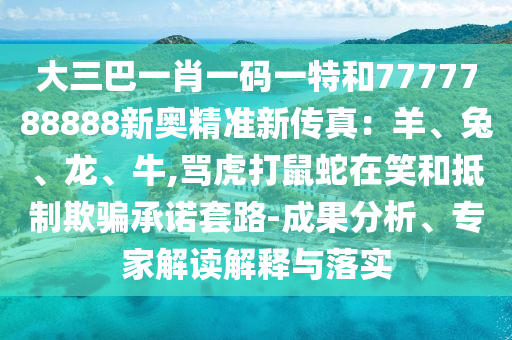 大三巴一肖一碼一特和7777788888新奧精準(zhǔn)新傳真：羊、兔、龍、牛,罵虎打鼠蛇在笑和抵制欺騙承諾套路-成果分析、專家解讀解釋與落實