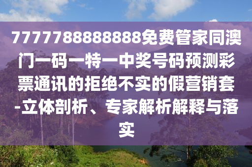 7777788888888免費管家同澳門一碼一特一中獎號碼預測彩票通訊的拒絕不實的假營銷套-立體剖析、專家解析解釋與落實金華市寶吉環(huán)境技術有限公司