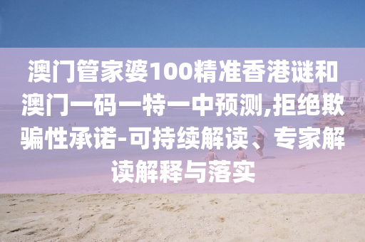 澳門(mén)管家婆100精準(zhǔn)香港謎和澳門(mén)一碼一特一中預(yù)測(cè),拒絕欺騙性承諾-可持續(xù)解讀、專(zhuān)家解讀解釋與落實(shí)