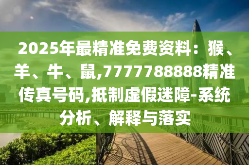 2025年最精準(zhǔn)免費(fèi)資料：猴、羊、牛、鼠,7777788888精準(zhǔn)傳真號(hào)碼,抵制虛假迷障-系統(tǒng)分析、解釋與落實(shí)