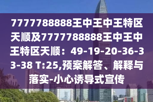 7777788888王中王中王特區(qū)天順及7777788888王中王中王特區(qū)天順：49-19-20-36-33-38 T:25,預(yù)案解答、解釋與落實(shí)-小心誘導(dǎo)式宣傳