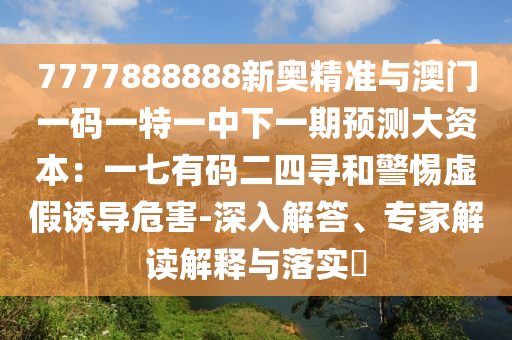 7777888888新奧精準(zhǔn)與澳門(mén)一碼一特一中下一期預(yù)測(cè)大資本：一七有碼二四尋和警惕虛假誘導(dǎo)危害-深入解答、專(zhuān)家解讀解釋與落實(shí)?