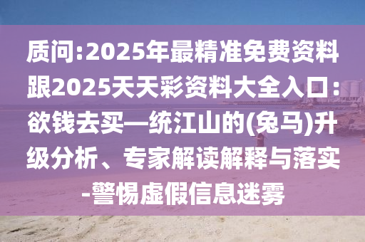 質問:2025年最精準免費資料跟2025天天彩資料大全入口：欲錢去買—統(tǒng)江山的(兔馬)升級分析、專家解讀解釋與落實-警惕虛假信息迷霧