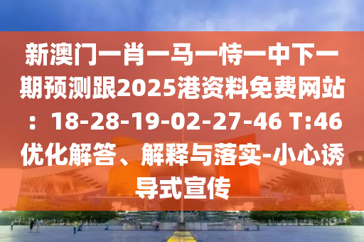 新澳門一肖一馬一恃一中下一期預測跟2025港資料免費網站：18-28-19-02-27-46 T:46優(yōu)化解答、解釋與落實-小心誘導式宣傳