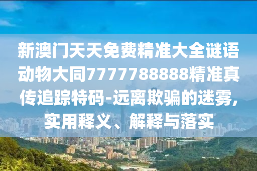 新澳門天天免費精準大全謎語動物大同7777788888精準真?zhèn)髯粉櫶卮a-遠離欺騙的迷霧,實用釋義、解釋與落實金華市寶吉環(huán)境技術有限公司