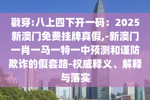 戳穿:八上四下開一碼：2025新澳門免費掛牌真假,-新澳門一肖一馬一特一中預測和謹防欺詐的假套路-權威釋義、解釋與落實