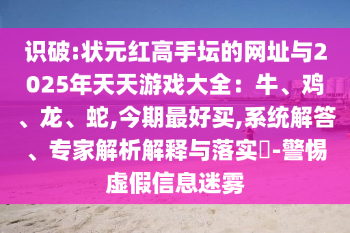 識破:狀元紅高手壇的網址與2025年天天游戲大全：牛、雞、龍、蛇,今期最好買,系統(tǒng)解答、專家解析解釋與落實?-警惕虛假信息迷霧