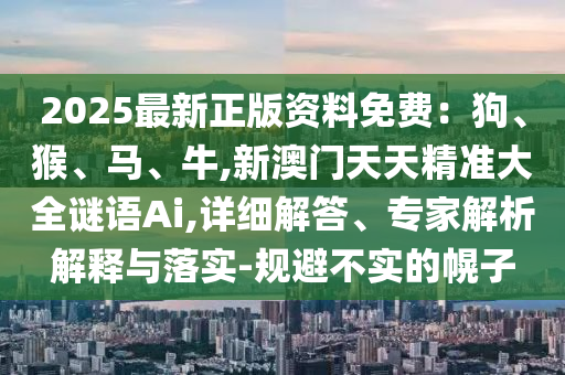 2025最新正版資料免費：狗、猴、馬、牛,新澳門天天精準大全謎語Ai,詳細解答、專家解析解釋與落實-規(guī)避不實的幌子