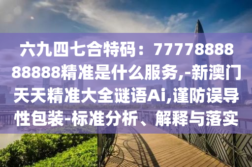 六九四七合特碼：7777888888888精準是什么服務,-新澳門天天精準大全謎語Ai,謹防誤導性包裝-標準分析、解釋與落實