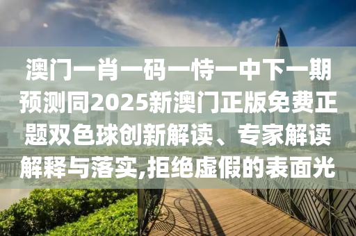 澳門一肖一碼一恃一中下一期預測同2025新澳門正版免費正題雙色球創(chuàng)新解讀、專家解讀解釋與落實,拒絕虛假的表面光