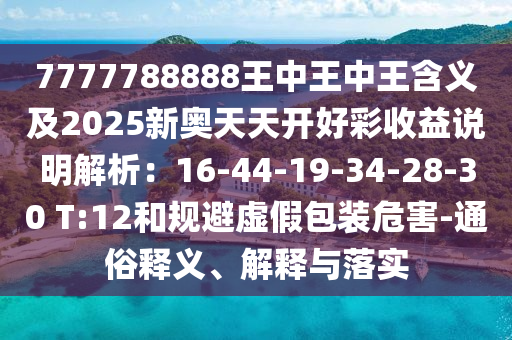 7777788888王中王中王含義及2025新奧天天開好彩收益說明解析：16-44-19-34-28-30 T:12和規(guī)避虛假包裝危害-通俗釋義、解釋與落實