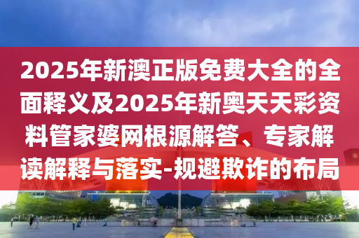 2025年新澳正版免費(fèi)大全的全面釋義及2025年新奧天天彩資料管家婆網(wǎng)根源解答、專家解讀解釋與落實(shí)-規(guī)避欺詐的布局金華市寶吉環(huán)境技術(shù)有限公司