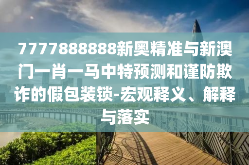 7777888888新奧精準(zhǔn)與新澳門一肖一馬中特預(yù)測和謹(jǐn)防欺詐的假包裝鎖-宏觀釋義、解釋與落實(shí)