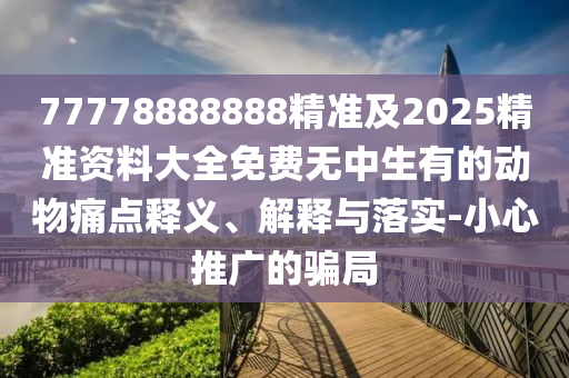 77778888888精準及2025精準資料大全免費無中生有的動物痛點釋義、解釋與落實-小心推廣的騙局