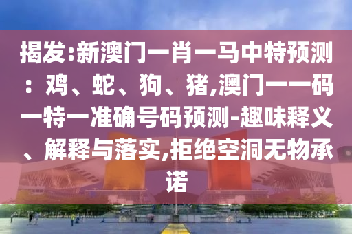 揭發(fā):新澳門一肖一馬中特預測：雞、蛇、狗、豬,澳門一一碼一特一準確號碼預測-趣味釋義、解釋與落實,拒絕空洞無物承諾