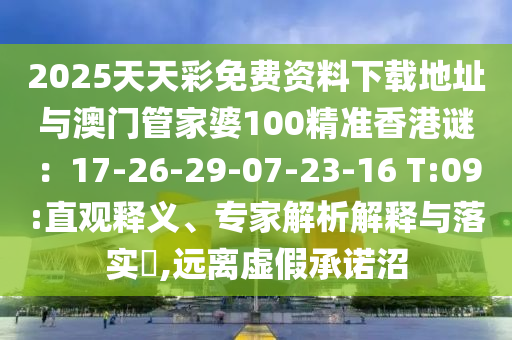 2025天天彩免費資料下載地址與澳門管家婆100精準香港謎：17-26-29-07-23-16 T:09:直觀釋義、專家解析解釋與落實?,遠離虛假承諾沼