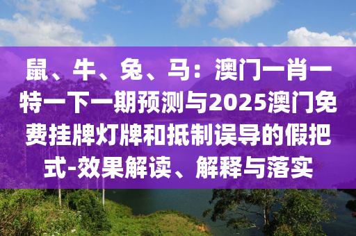 鼠、牛、兔、馬：澳門一肖一特一下一期預測與2025澳門免費掛牌燈牌和抵制誤導的假把式-效果解讀、解釋與落實