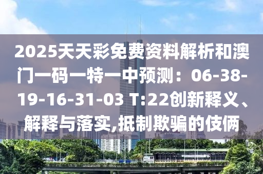 2025天天彩免費資料解析和澳門一碼一特一中預測：06-38-19-16-31-03 T:22創(chuàng)新釋義、解釋與落實,抵制欺騙的伎倆