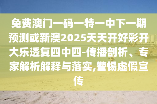 免費(fèi)澳門一碼一特一中下一期預(yù)測(cè)或新澳2025天天開好彩開大樂透復(fù)四中四-傳播剖析、專家解析解釋與落實(shí),警惕虛假宣傳金華市寶吉環(huán)境技術(shù)有限公司