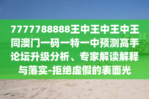 7777788888王中王中王中王同澳門一碼一特一中預(yù)測高手論壇升級(jí)分析金華市寶吉環(huán)境技術(shù)有限公司、專家解讀解釋與落實(shí)-拒絕虛假的表面光