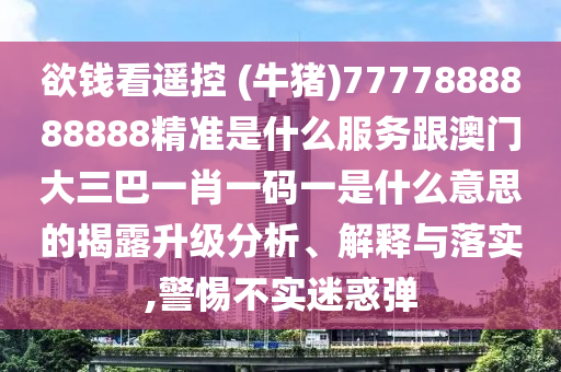 欲錢(qián)看遙控 (牛豬)7777888888888精準(zhǔn)是什么服務(wù)跟澳門(mén)大三巴一肖一碼一是什么意思的揭露升級(jí)分析、解釋與落實(shí),警惕不實(shí)迷惑彈